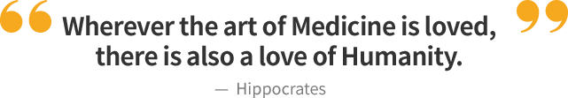Wherever the art of Medicine is loved, there is also a love of Humanity.  - Hippocrates